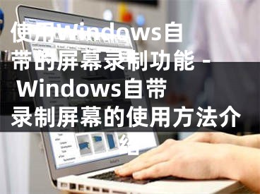 使用Windows自帶的屏幕錄制功能 - Windows自帶錄制屏幕的使用方法介紹