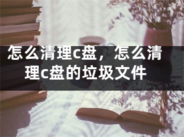 怎么清理c盤(pán)，怎么清理c盤(pán)的垃圾文件