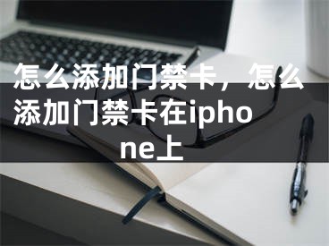 怎么添加門禁卡，怎么添加門禁卡在iphone上