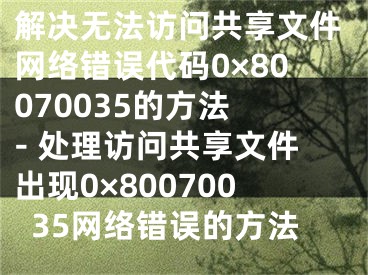 解決無法訪問共享文件網(wǎng)絡(luò)錯(cuò)誤代碼0×80070035的方法 - 處理訪問共享文件出現(xiàn)0×80070035網(wǎng)絡(luò)錯(cuò)誤的方法