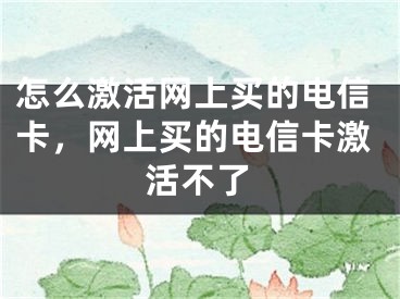 怎么激活網(wǎng)上買的電信卡，網(wǎng)上買的電信卡激活不了