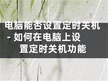 電腦能否設(shè)置定時(shí)關(guān)機(jī) - 如何在電腦上設(shè)置定時(shí)關(guān)機(jī)功能