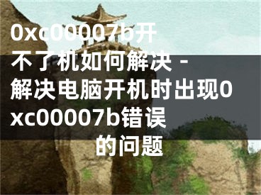 0xc00007b開不了機如何解決 - 解決電腦開機時出現(xiàn)0xc00007b錯誤的問題