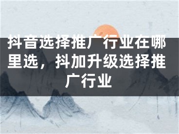 抖音選擇推廣行業(yè)在哪里選，抖加升級選擇推廣行業(yè)