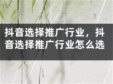 抖音選擇推廣行業(yè)，抖音選擇推廣行業(yè)怎么選