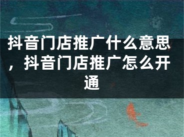 抖音門店推廣什么意思，抖音門店推廣怎么開通