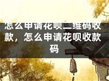 怎么申請花唄二維碼收款，怎么申請花唄收款碼