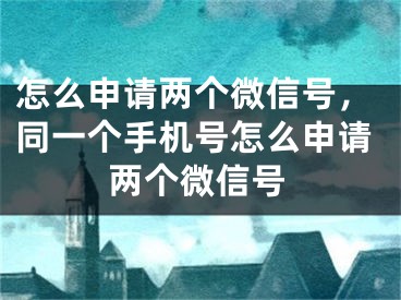 怎么申請兩個微信號，同一個手機號怎么申請兩個微信號