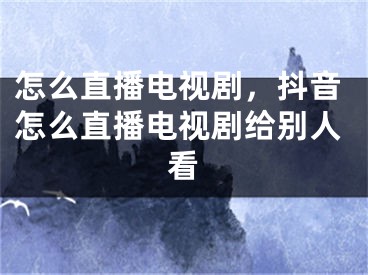 怎么直播電視劇，抖音怎么直播電視劇給別人看