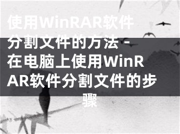 使用WinRAR軟件分割文件的方法 - 在電腦上使用WinRAR軟件分割文件的步驟