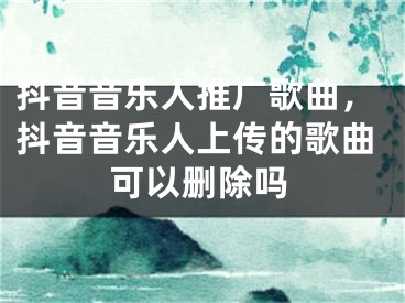 抖音音樂人推廣歌曲，抖音音樂人上傳的歌曲可以刪除嗎