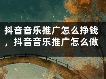 抖音音樂推廣怎么掙錢，抖音音樂推廣怎么做