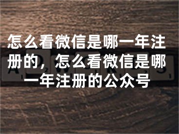 怎么看微信是哪一年注冊的，怎么看微信是哪一年注冊的公眾號