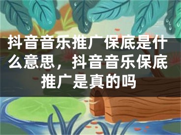 抖音音樂推廣保底是什么意思，抖音音樂保底推廣是真的嗎