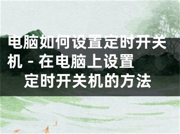 電腦如何設(shè)置定時(shí)開關(guān)機(jī) - 在電腦上設(shè)置定時(shí)開關(guān)機(jī)的方法