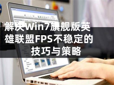 解決Win7旗艦版英雄聯(lián)盟FPS不穩(wěn)定的技巧與策略