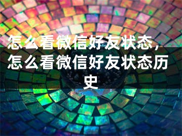 怎么看微信好友狀態(tài)，怎么看微信好友狀態(tài)歷史