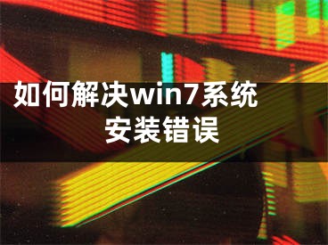 如何解決win7系統(tǒng)安裝錯(cuò)誤