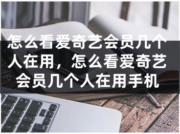 怎么看愛奇藝會(huì)員幾個(gè)人在用，怎么看愛奇藝會(huì)員幾個(gè)人在用手機(jī)