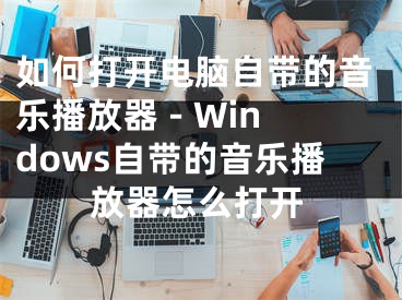 如何打開電腦自帶的音樂播放器 - Windows自帶的音樂播放器怎么打開