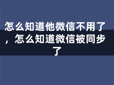 怎么知道他微信不用了，怎么知道微信被同步了