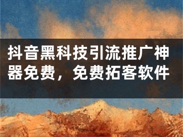 抖音黑科技引流推廣神器免費(fèi)，免費(fèi)拓客軟件