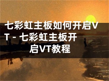 七彩虹主板如何開(kāi)啟VT - 七彩虹主板開(kāi)啟VT教程