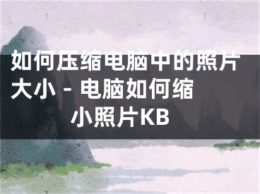 如何壓縮電腦中的照片大小 - 電腦如何縮小照片KB