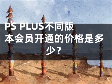 PS PLUS不同版本會員開通的價格是多少？