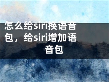 怎么給siri換語(yǔ)音包，給siri增加語(yǔ)音包