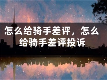 怎么給騎手差評，怎么給騎手差評投訴