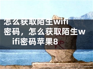 怎么獲取陌生wifi密碼，怎么獲取陌生wifi密碼蘋果8