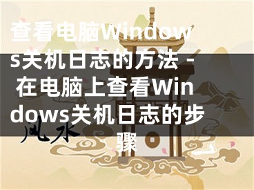 查看電腦Windows關(guān)機(jī)日志的方法 - 在電腦上查看Windows關(guān)機(jī)日志的步驟