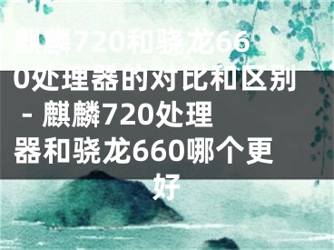 麒麟720和驍龍660處理器的對(duì)比和區(qū)別 - 麒麟720處理器和驍龍660哪個(gè)更好