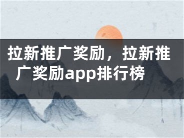 拉新推廣獎勵，拉新推廣獎勵app排行榜