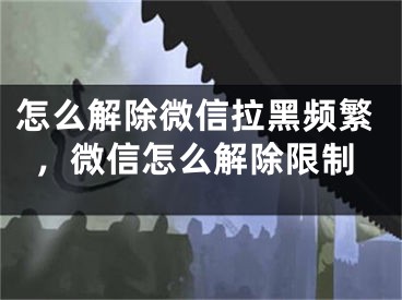 怎么解除微信拉黑頻繁，微信怎么解除限制