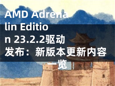 AMD Adrenalin Edition 23.2.2驅(qū)動(dòng)發(fā)布：新版本更新內(nèi)容一覽