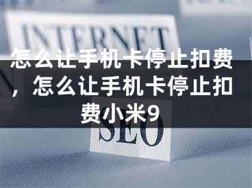 怎么讓手機卡停止扣費，怎么讓手機卡停止扣費小米9