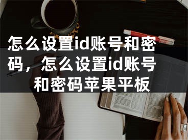 怎么設置id賬號和密碼，怎么設置id賬號和密碼蘋果平板