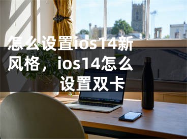 怎么設(shè)置ios14新風(fēng)格，ios14怎么設(shè)置雙卡