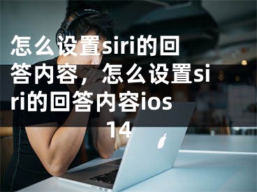 怎么設(shè)置siri的回答內(nèi)容，怎么設(shè)置siri的回答內(nèi)容ios14