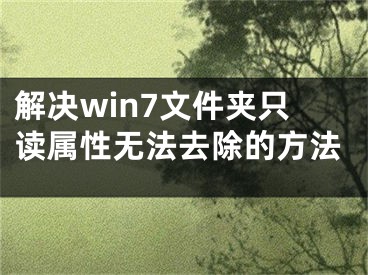 解決win7文件夾只讀屬性無法去除的方法