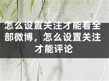 怎么設(shè)置關(guān)注才能看全部微博，怎么設(shè)置關(guān)注才能評(píng)論