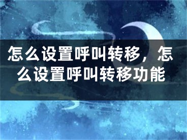 怎么設(shè)置呼叫轉(zhuǎn)移，怎么設(shè)置呼叫轉(zhuǎn)移功能