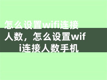 怎么設(shè)置wifi連接人數(shù)，怎么設(shè)置wifi連接人數(shù)手機(jī)