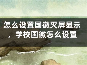 怎么設(shè)置國徽滅屏顯示，學(xué)校國徽怎么設(shè)置