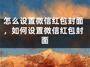 怎么設置微信紅包封面，如何設置微信紅包封面