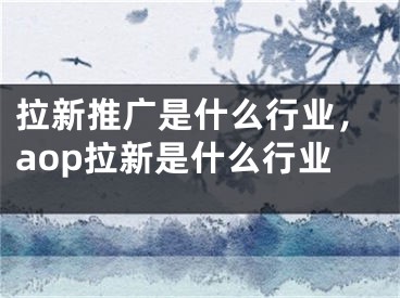 拉新推廣是什么行業(yè)，aop拉新是什么行業(yè)