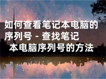 如何查看筆記本電腦的序列號 - 查找筆記本電腦序列號的方法