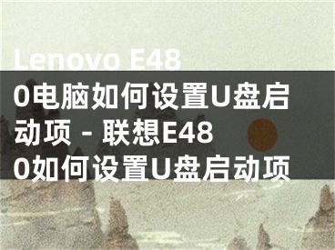 Lenovo E480電腦如何設(shè)置U盤啟動(dòng)項(xiàng) - 聯(lián)想E480如何設(shè)置U盤啟動(dòng)項(xiàng)